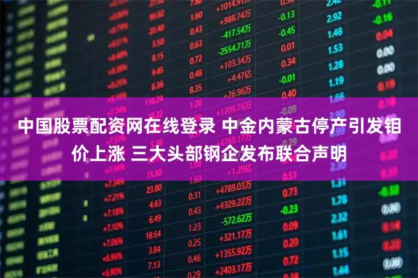 中国股票配资网在线登录 中金内蒙古停产引发钼价上涨 三大头部钢企发布联合声明