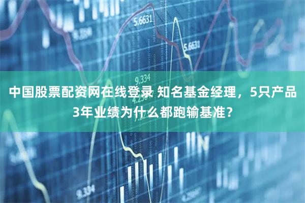 中国股票配资网在线登录 知名基金经理，5只产品3年业绩为什么都跑输基准？