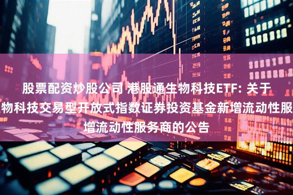 股票配资炒股公司 港股通生物科技ETF: 关于华安恒生生物科技交易型开放式指数证券投资基金新增流动性服务商的公告