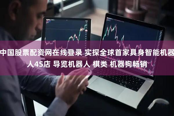 中国股票配资网在线登录 实探全球首家具身智能机器人4S店 导览机器人 棋类 机器狗畅销