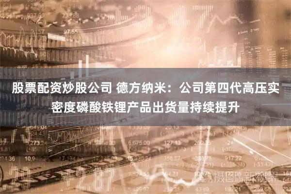 股票配资炒股公司 德方纳米：公司第四代高压实密度磷酸铁锂产品出货量持续提升