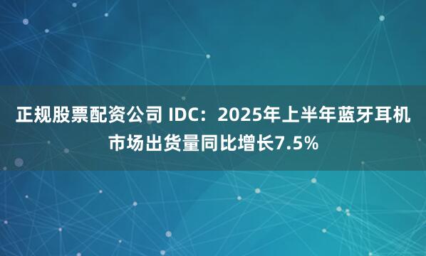 正规股票配资公司 IDC：2025年上半年蓝牙耳机市场出货量同比增长7.5%