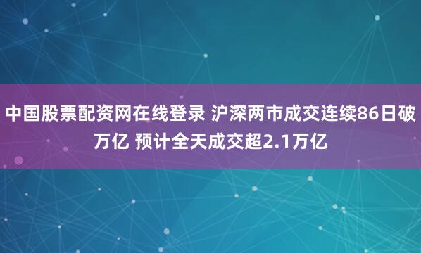 中国股票配资网在线登录 沪深两市成交连续86日破万亿 预计全天成交超2.1万亿