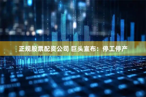正规股票配资公司 巨头宣布：停工停产