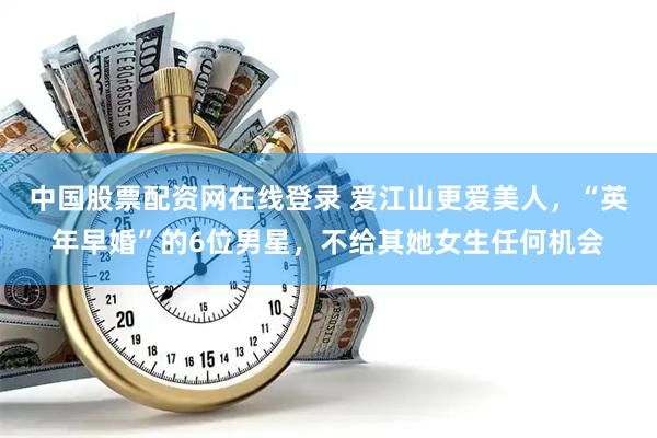 中国股票配资网在线登录 爱江山更爱美人，“英年早婚”的6位男星，不给其她女生任何机会