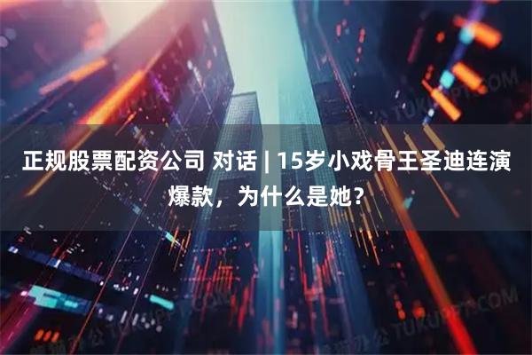 正规股票配资公司 对话 | 15岁小戏骨王圣迪连演爆款，为什么是她？