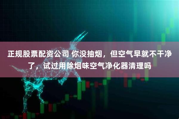 正规股票配资公司 你没抽烟，但空气早就不干净了，试过用除烟味空气净化器清理吗