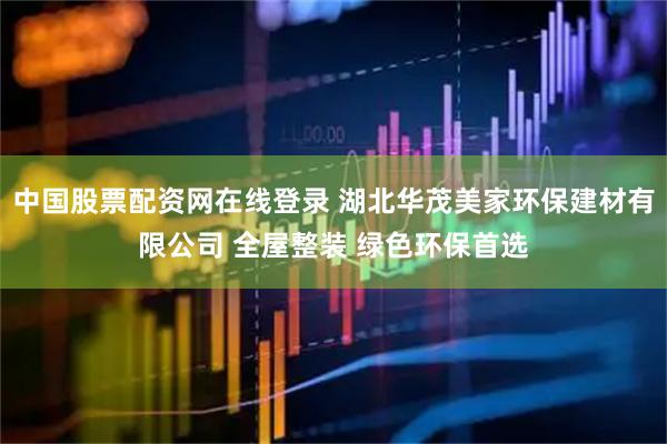 中国股票配资网在线登录 湖北华茂美家环保建材有限公司 全屋整装 绿色环保首选