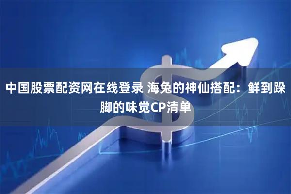 中国股票配资网在线登录 海兔的神仙搭配：鲜到跺脚的味觉CP清单