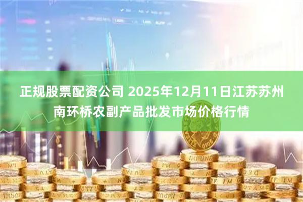 正规股票配资公司 2025年12月11日江苏苏州南环桥农副产品批发市场价格行情