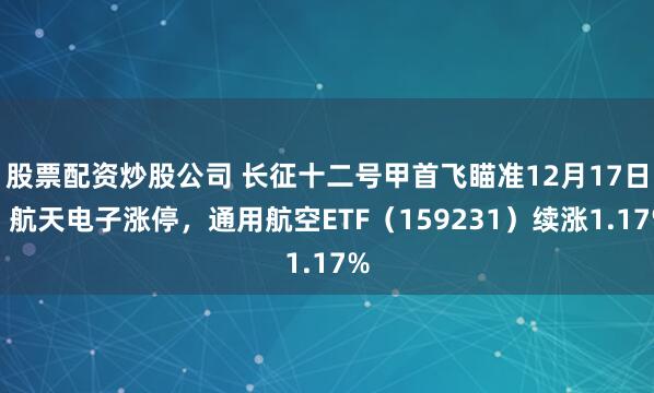股票配资炒股公司 长征十二号甲首飞瞄准12月17日!航天电子涨停,通用航空ETF(159231)续涨1.17%