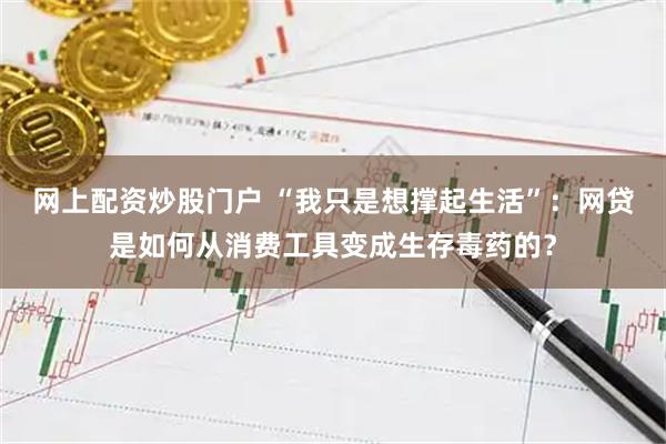 网上配资炒股门户 “我只是想撑起生活”：网贷是如何从消费工具变成生存毒药的？