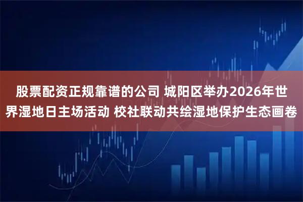 股票配资正规靠谱的公司 城阳区举办2026年世界湿地日主场活动 校社联动共绘湿地保护生态画卷