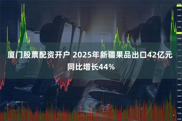 厦门股票配资开户 2025年新疆果品出口42亿元 同比增长44%