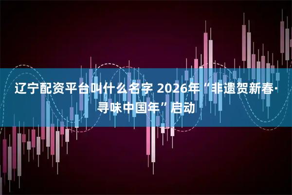 辽宁配资平台叫什么名字 2026年“非遗贺新春·寻味中国年”启动