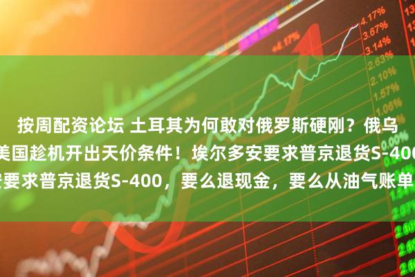 按周配资论坛 土耳其为何敢对俄罗斯硬刚？俄乌战争消耗普京底气，美国趁机开出天价条件！埃尔多安要求普京退货S-400，要么退现金，要么从油气账单里扣