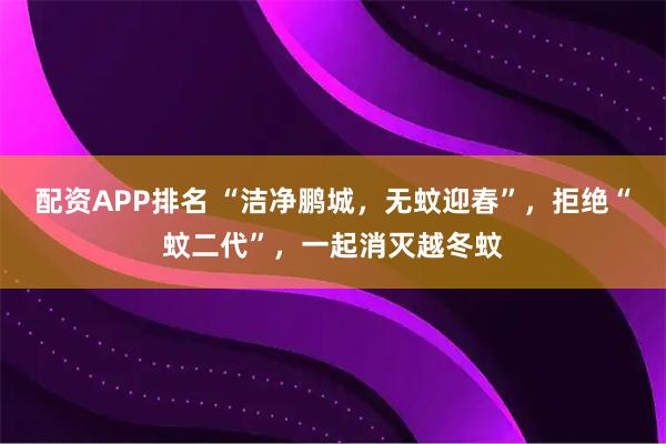配资APP排名 “洁净鹏城，无蚊迎春”，拒绝“蚊二代”，一起消灭越冬蚊