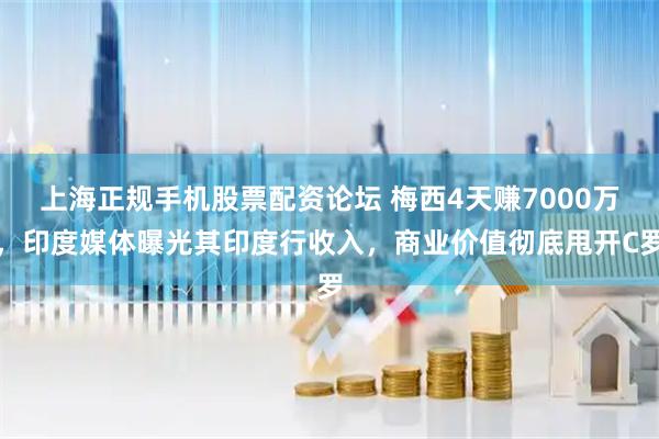 上海正规手机股票配资论坛 梅西4天赚7000万，印度媒体曝光其印度行收入，商业价值彻底甩开C罗