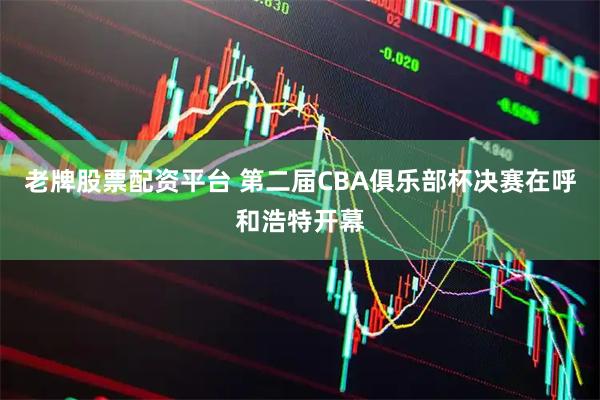 老牌股票配资平台 第二届CBA俱乐部杯决赛在呼和浩特开幕