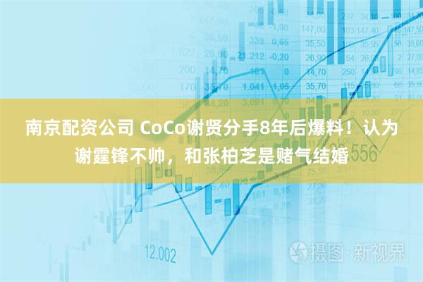 南京配资公司 CoCo谢贤分手8年后爆料！认为谢霆锋不帅，和张柏芝是赌气结婚