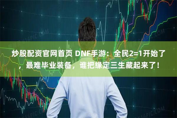 炒股配资官网首页 DNF手游：全民2=1开始了，最难毕业装备，谁把缘定三生藏起来了！