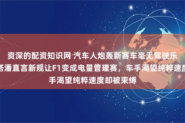 资深的配资知识网 汽车人炮轰新赛车毫无驾驶乐趣，维斯塔潘直言新规让F1变成电量管理赛，车手渴望纯粹速度却被束缚
