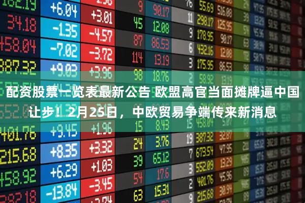 配资股票一览表最新公告 欧盟高官当面摊牌逼中国让步!2月25日,中欧贸易争端传来新消息