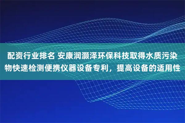 配资行业排名 安康润灏泽环保科技取得水质污染物快速检测便携仪器设备专利,提高设备的适用性
