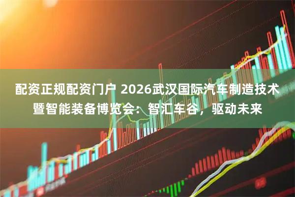 配资正规配资门户 2026武汉国际汽车制造技术暨智能装备博览会：智汇车谷，驱动未来