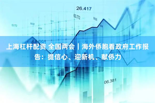 上海杠杆配资 全国两会｜海外侨胞看政府工作报告：提信心、迎新机、献侨力