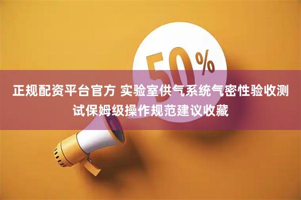 正规配资平台官方 实验室供气系统气密性验收测试保姆级操作规范建议收藏