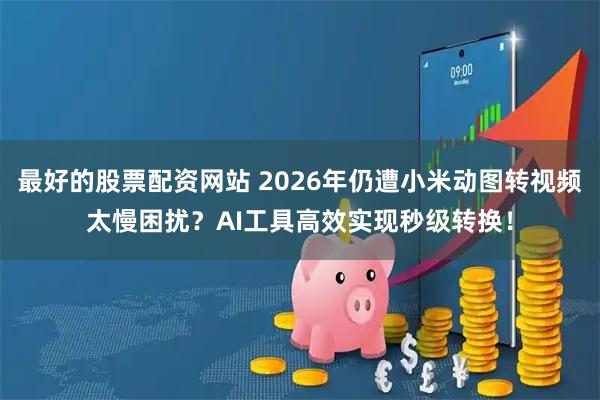 最好的股票配资网站 2026年仍遭小米动图转视频太慢困扰？AI工具高效实现秒级转换！