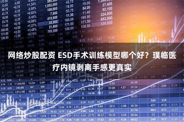 网络炒股配资 ESD手术训练模型哪个好？璞临医疗内镜剥离手感更真实