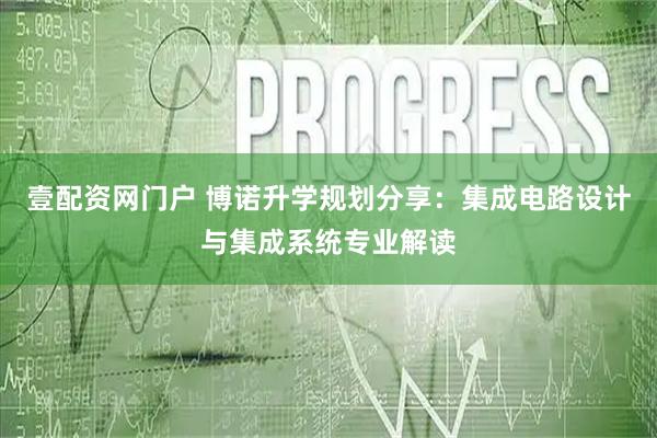 壹配资网门户 博诺升学规划分享：集成电路设计与集成系统专业解读