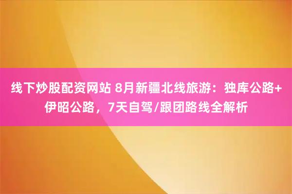 线下炒股配资网站 8月新疆北线旅游：独库公路+伊昭公路，7天自驾/跟团路线全解析