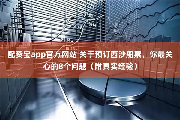 配资宝app官方网站 关于预订西沙船票，你最关心的8个问题（附真实经验）