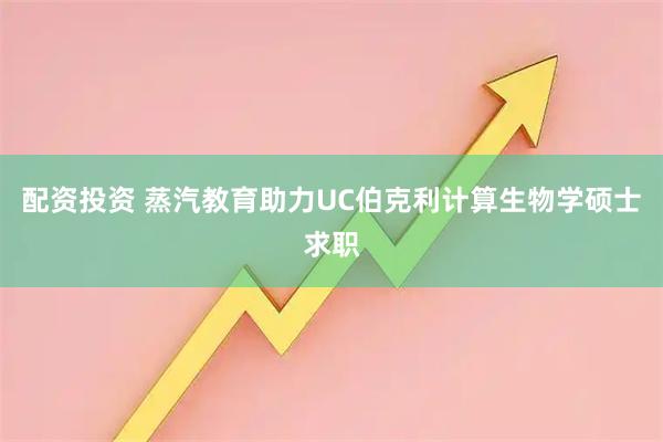 配资投资 蒸汽教育助力UC伯克利计算生物学硕士求职
