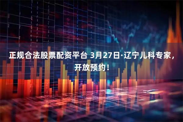 正规合法股票配资平台 3月27日·辽宁儿科专家，开放预约！