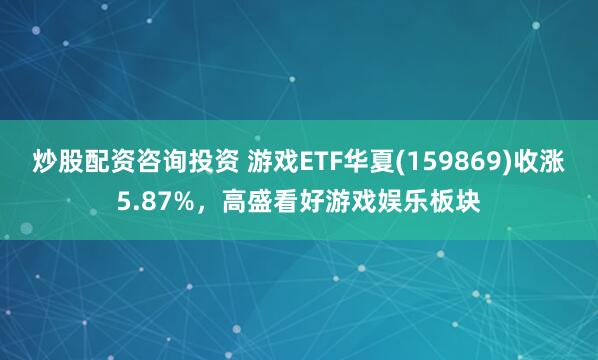 炒股配资咨询投资 游戏ETF华夏(159869)收涨5.87%,高盛看好游戏娱乐板块