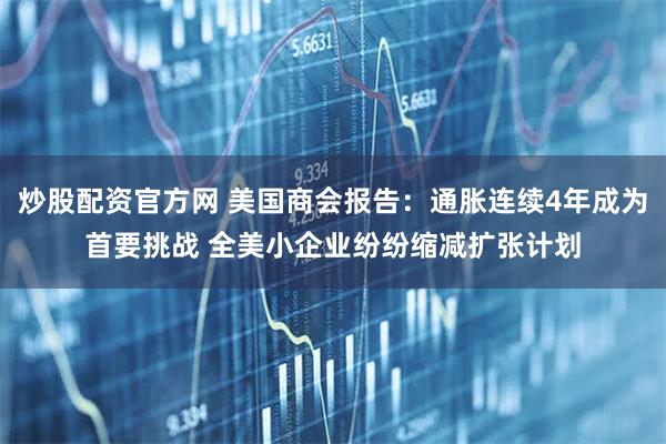 炒股配资官方网 美国商会报告:通胀连续4年成为首要挑战 全美小企业纷纷缩减扩张计划