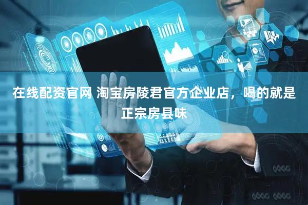 在线配资官网 淘宝房陵君官方企业店，喝的就是正宗房县味