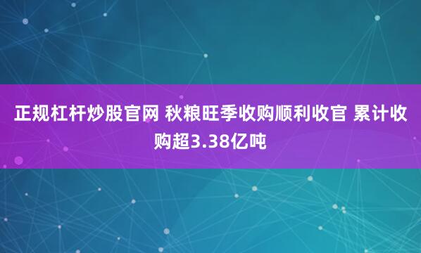 正规杠杆炒股官网 秋粮旺季收购顺利收官 累计收购超3.38亿吨