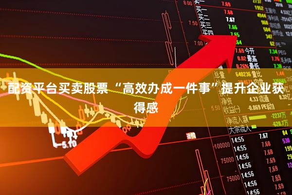 配资平台买卖股票 “高效办成一件事”提升企业获得感
