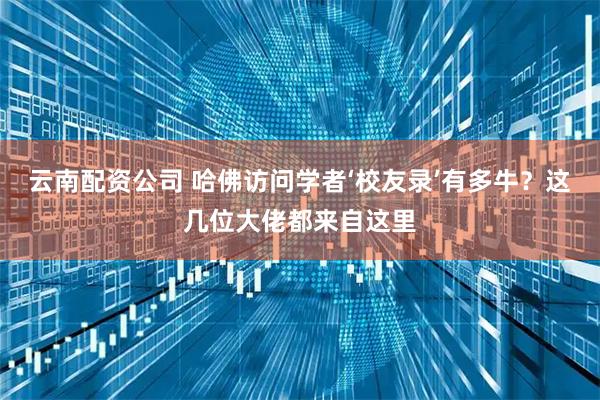 云南配资公司 哈佛访问学者‘校友录’有多牛？这几位大佬都来自这里