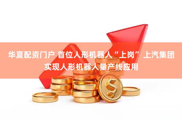 华夏配资门户 首位人形机器人“上岗” 上汽集团实现人形机器人量产线应用