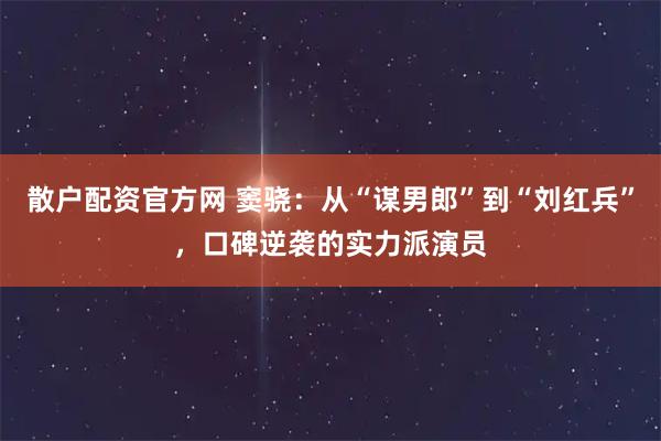 散户配资官方网 窦骁：从“谋男郎”到“刘红兵”，口碑逆袭的实力派演员